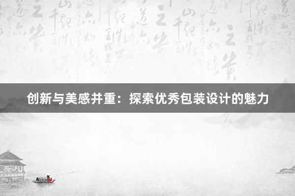 创新与美感并重：探索优秀包装设计的魅力