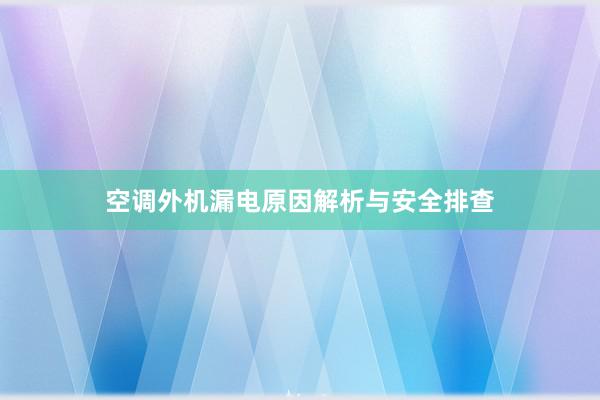 空调外机漏电原因解析与安全排查