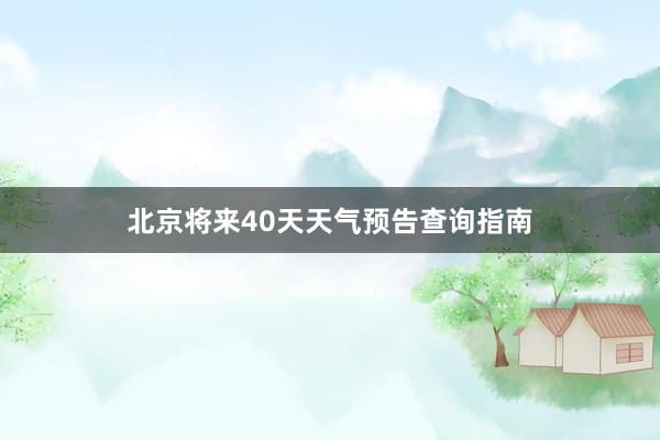 北京将来40天天气预告查询指南